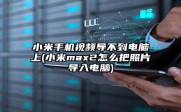 小米手机视频导不到电脑上(小米max2怎么把照片导入电脑)