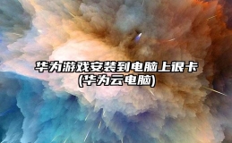 华为游戏安装到电脑上很卡(华为云电脑)