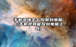 手机录像怎么投屏到电脑上(手机视频能投到电脑上吗)