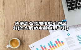 头条怎么添加电脑上的游戏(怎么调出电脑自带游戏)