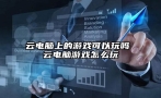 云电脑上的游戏可以玩吗 云电脑游戏怎么玩