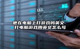 他在电脑上打游戏吗英文 打电脑游戏用英文怎么写