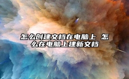 怎么创建文档在电脑上 怎么在电脑上建新文档