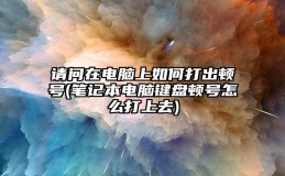 请问在电脑上如何打出顿号(笔记本电脑键盘顿号怎么打上去)