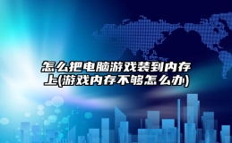 怎么把电脑游戏装到内存上(游戏内存不够怎么办)