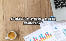 在电脑上怎么盘点 怎样盘点固定资产