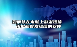 如何以在电脑上群发短信 用电脑群发短信的软件