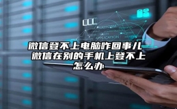 微信登不上电脑咋回事儿 微信在别的手机上登不上怎么办