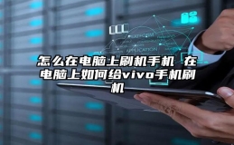 怎么在电脑上刷机手机 在电脑上如何给vivo手机刷机