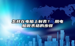 怎样在电脑上制表？ 用电脑做表格的步骤