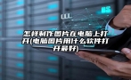 怎样制作图片在电脑上打开(电脑图片用什么软件打开最好)