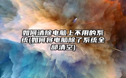 如何清除电脑上不用的系统(如何将电脑除了系统全部清空)