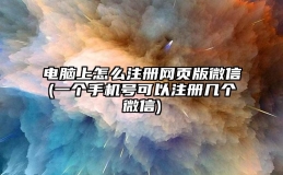 电脑上怎么注册网页版微信(一个手机号可以注册几个微信)