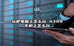 玩吧电脑上怎么玩 4399手机上怎么玩