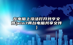 在电脑上没法打开共亨文件(win7两台电脑共享文件)