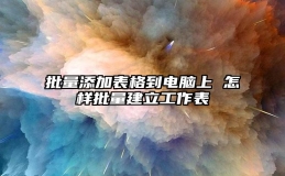 批量添加表格到电脑上 怎样批量建立工作表