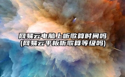 网易云电脑上听歌算时间吗(网易云平板听歌算等级吗)