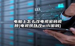 电脑上怎么改电视密码视频(电视可以改wifi密码)