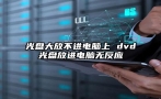 光盘大放不进电脑上 dvd光盘放进电脑无反应