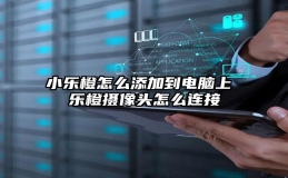 小乐橙怎么添加到电脑上 乐橙摄像头怎么连接