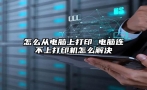 怎么从电脑上打印 电脑连不上打印机怎么解决