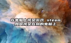 在电脑上拷贝游戏 steam如何拷贝在别的电脑上