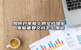 如何对电脑上的文档加密 电脑重要文档怎么加密