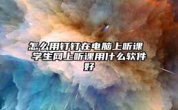 怎么用钉钉在电脑上听课 学生网上听课用什么软件好