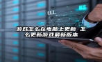 游戏怎么在电脑上更新 怎么更新游戏最新版本