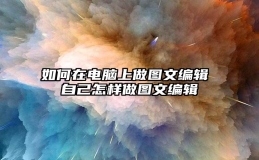 如何在电脑上做图文编辑 自己怎样做图文编辑