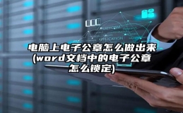 电脑上电子公章怎么做出来(word文档中的电子公章怎么锁定)