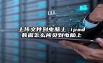 上传文件到电脑上 ipad数据怎么拷贝到电脑上