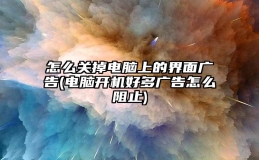 怎么关掉电脑上的界面广告(电脑开机好多广告怎么阻止)