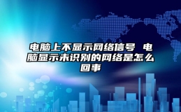 电脑上不显示网络信号 电脑显示未识别的网络是怎么回事