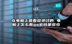 在电脑上查看登录过的 电脑上怎么看qq密码是多少