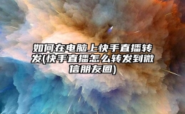 如何在电脑上快手直播转发(快手直播怎么转发到微信朋友圈)