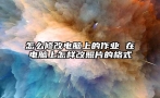 怎么修改电脑上的作业 在电脑上怎样改照片的格式