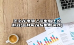 怎么在电脑上播电脑上的游戏(怎样可以玩电脑游戏)