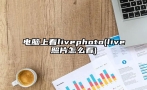 电脑上看livephoto(live照片怎么看)