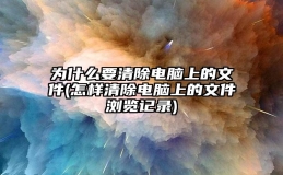 为什么要清除电脑上的文件(怎样清除电脑上的文件浏览记录)