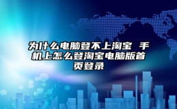 为什么电脑登不上淘宝 手机上怎么登淘宝电脑版首页登录