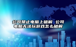 公司禁止电脑上破解 公司电脑无法玩游戏怎么破解