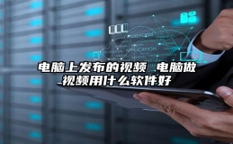 电脑上发布的视频 电脑做视频用什么软件好