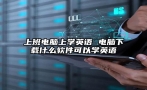 上班电脑上学英语 电脑下载什么软件可以学英语