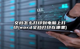 文档怎么打印到电脑上打印(word文档打印在哪里)