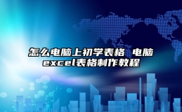 怎么电脑上初学表格 电脑excel表格制作教程