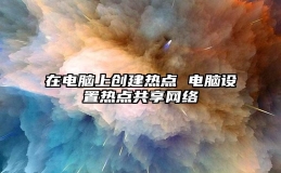 在电脑上创建热点 电脑设置热点共享网络