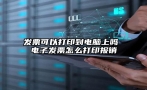 发票可以打印到电脑上吗 电子发票怎么打印报销