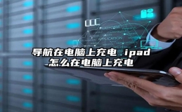 导航在电脑上充电 ipad怎么在电脑上充电