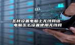 怎样设置电脑上无线网络 电脑怎么设置使用无线网